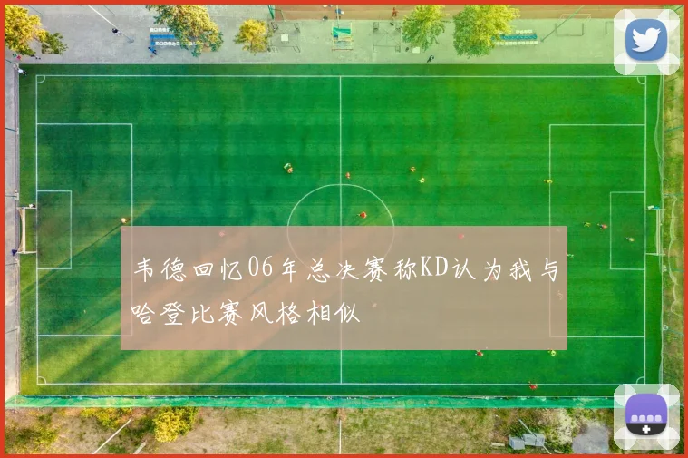 韦德回忆06年总决赛称KD认为我与哈登比赛风格相似