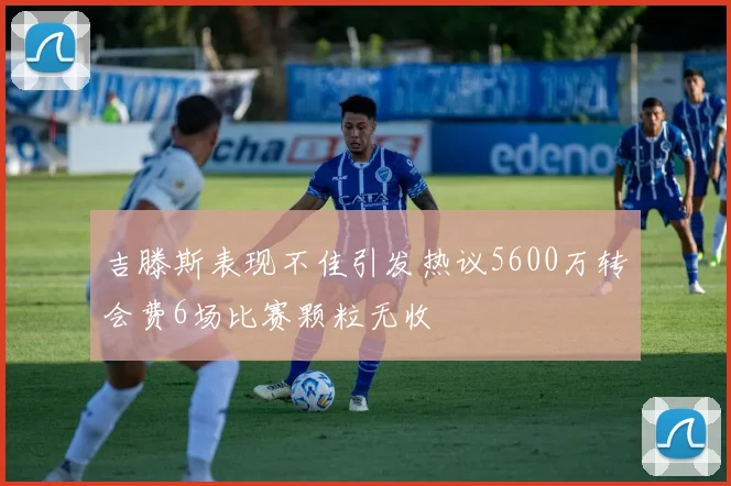 吉滕斯表现不佳引发热议5600万转会费6场比赛颗粒无收