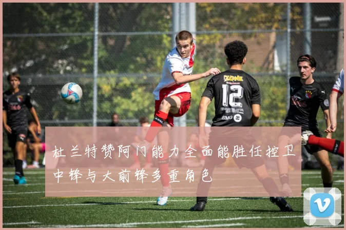 杜兰特赞阿门能力全面能胜任控卫中锋与大前锋多重角色