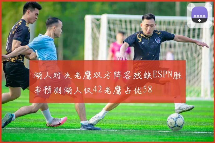 湖人对决老鹰双方阵容残缺ESPN胜率预测湖人仅42老鹰占优58