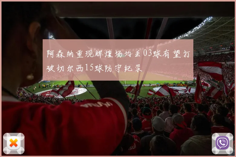阿森纳重现辉煌场均丢03球有望打破切尔西15球防守纪录