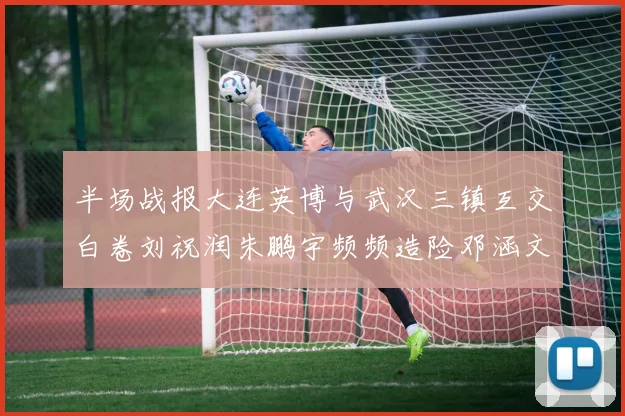 半场战报大连英博与武汉三镇互交白卷刘祝润朱鹏宇频频造险邓涵文因伤退场
