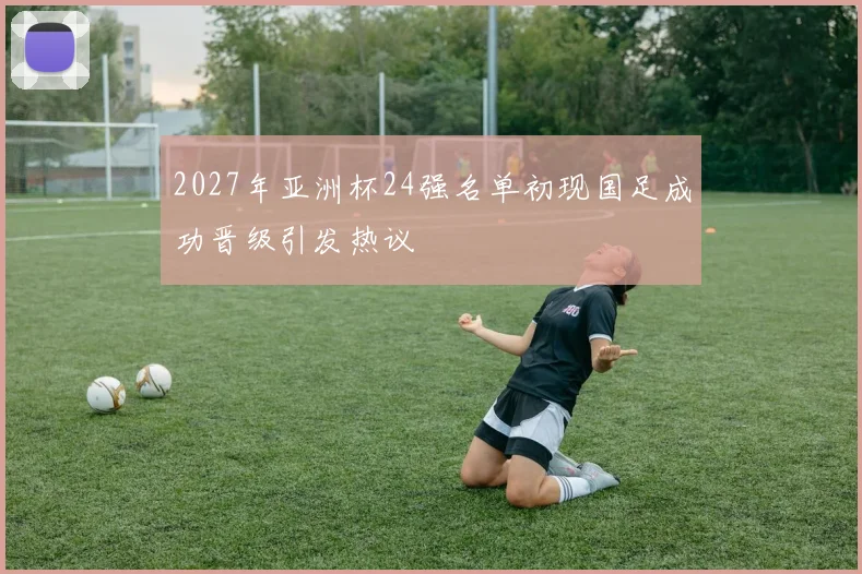 2027年亚洲杯24强名单初现国足成功晋级引发热议