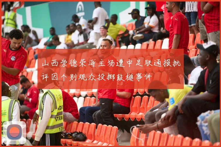 山西崇德荣海主场遭中足联通报批评因个别观众投掷鼓槌事件