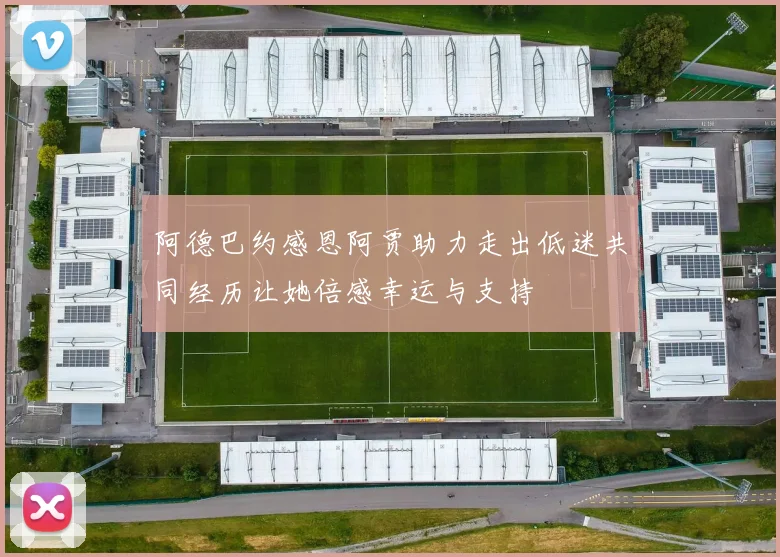 阿德巴约感恩阿贾助力走出低迷共同经历让她倍感幸运与支持