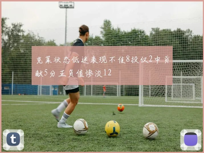 克莱状态低迷表现不佳8投仅2中贡献5分正负值惨淡12