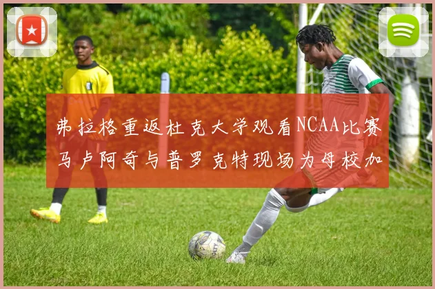 弗拉格重返杜克大学观看NCAA比赛马卢阿奇与普罗克特现场为母校加油助威