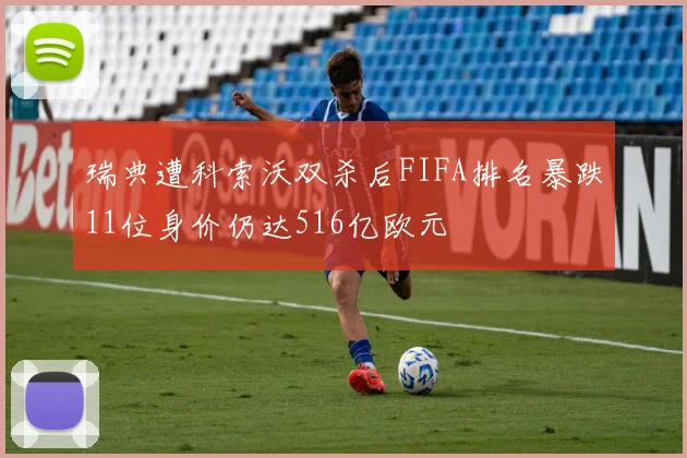 瑞典遭科索沃双杀后FIFA排名暴跌11位身价仍达516亿欧元