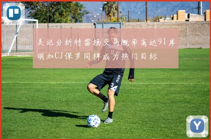 美记分析特雷杨交易概率高达91库明加CJ保罗同样成为热门目标