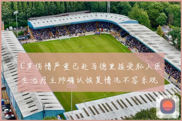 C罗伤情严重已赴马德里接受私人医生治疗主帅确认恢复情况不容乐观