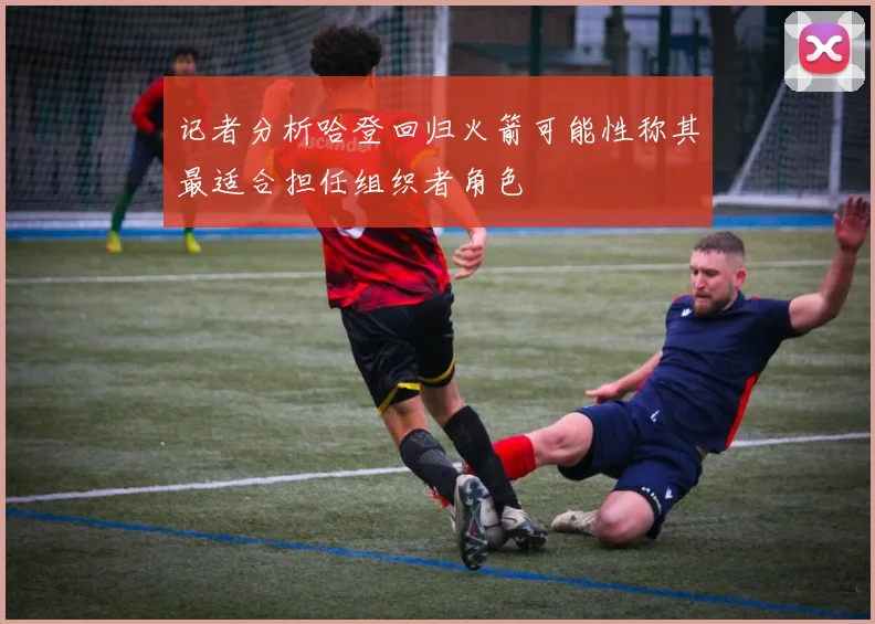 记者分析哈登回归火箭可能性称其最适合担任组织者角色