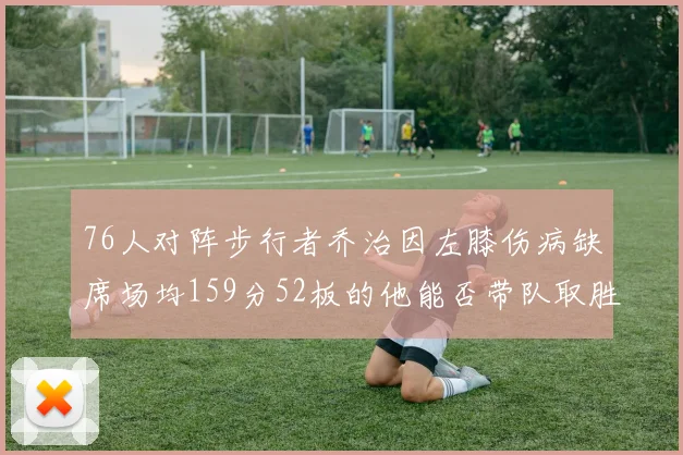 76人对阵步行者乔治因左膝伤病缺席场均159分52板的他能否带队取胜
