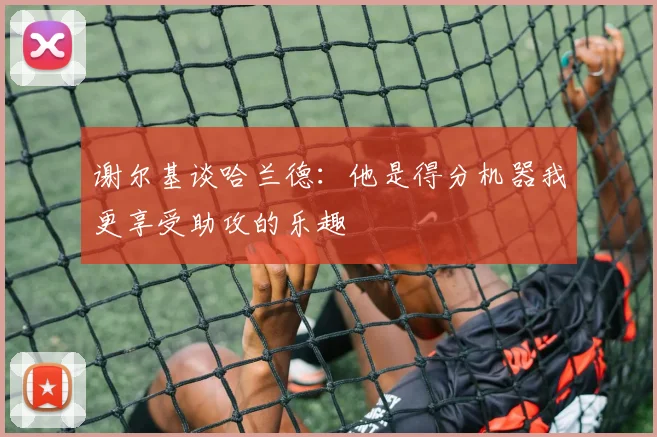 谢尔基谈哈兰德：他是得分机器我更享受助攻的乐趣