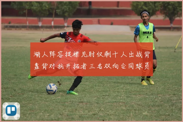 湖人阵容捉襟见肘仅剩十人出战背靠背对抗开拓者三名双向合同球员参战