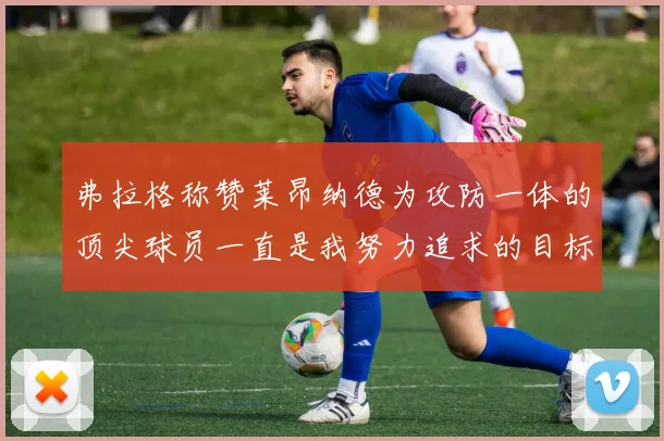 弗拉格称赞莱昂纳德为攻防一体的顶尖球员一直是我努力追求的目标