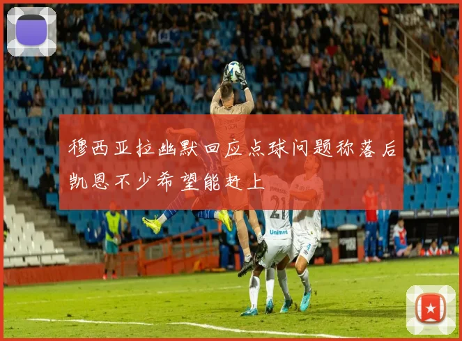 穆西亚拉幽默回应点球问题称落后凯恩不少希望能赶上