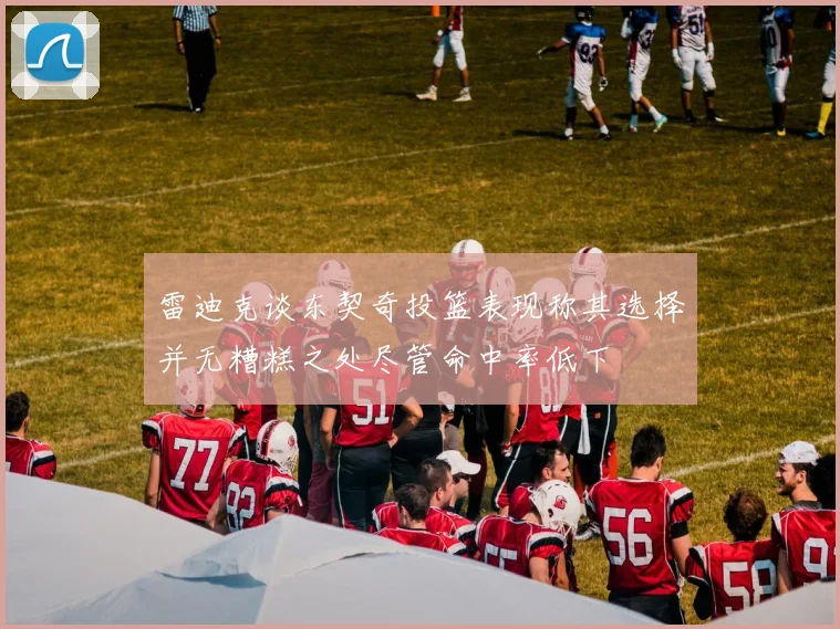 雷迪克谈东契奇投篮表现称其选择并无糟糕之处尽管命中率低下