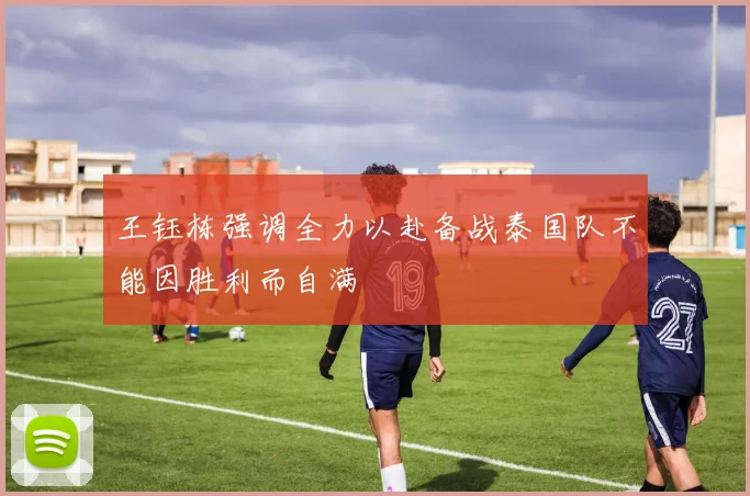 王钰栋强调全力以赴备战泰国队不能因胜利而自满