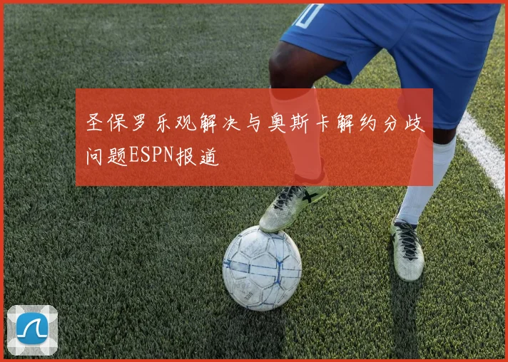 圣保罗乐观解决与奥斯卡解约分歧问题ESPN报道