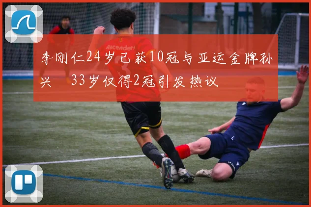 李刚仁24岁已获10冠与亚运金牌孙兴慜33岁仅得2冠引发热议
