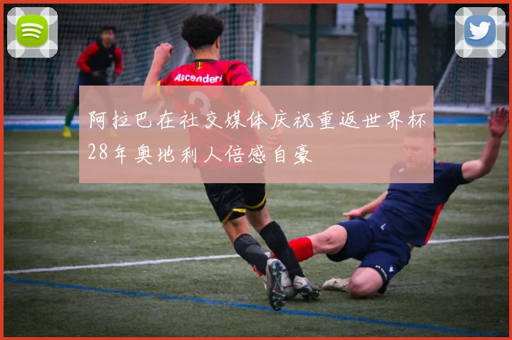 阿拉巴在社交媒体庆祝重返世界杯28年奥地利人倍感自豪