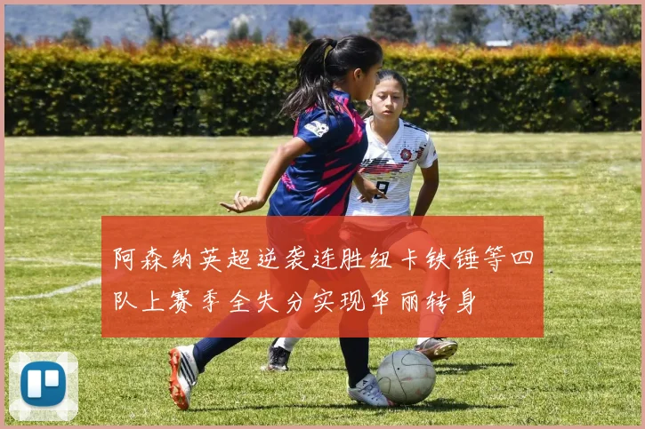 阿森纳英超逆袭连胜纽卡铁锤等四队上赛季全失分实现华丽转身