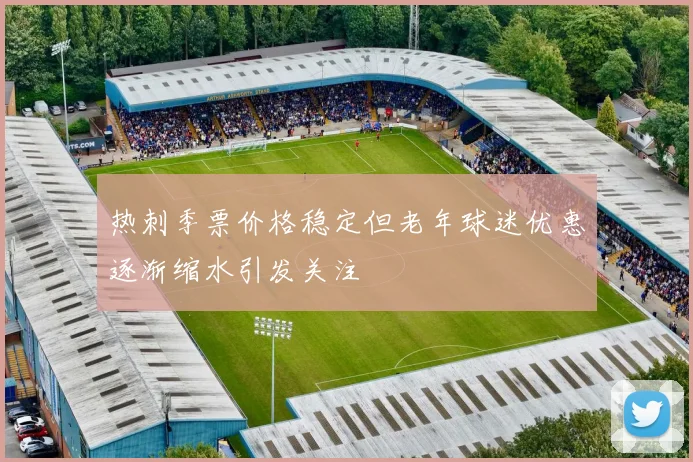 热刺季票价格稳定但老年球迷优惠逐渐缩水引发关注