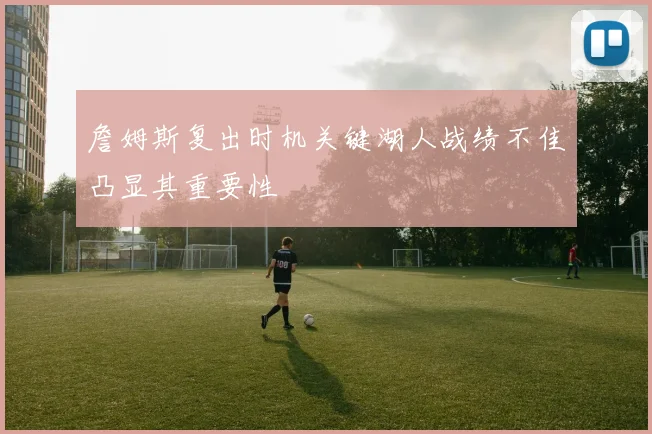 詹姆斯复出时机关键湖人战绩不佳凸显其重要性