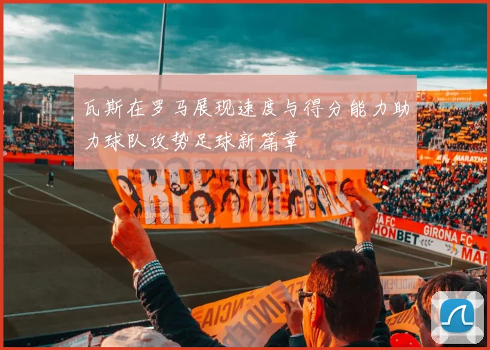 瓦斯在罗马展现速度与得分能力助力球队攻势足球新篇章