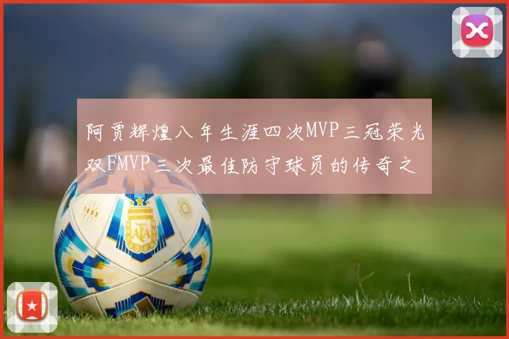 阿贾辉煌八年生涯四次MVP三冠荣光双FMVP三次最佳防守球员的传奇之路