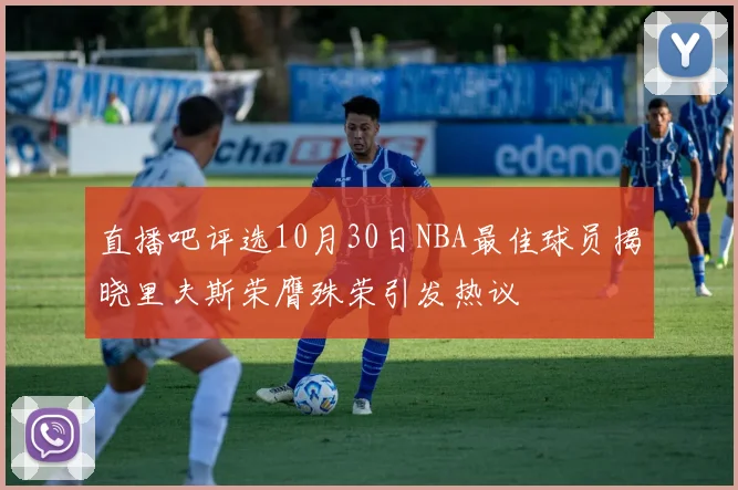 直播吧评选10月30日NBA最佳球员揭晓里夫斯荣膺殊荣引发热议