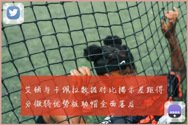 艾顿与卡佩拉数据对比揭示差距得分微弱优势板助帽全面落后