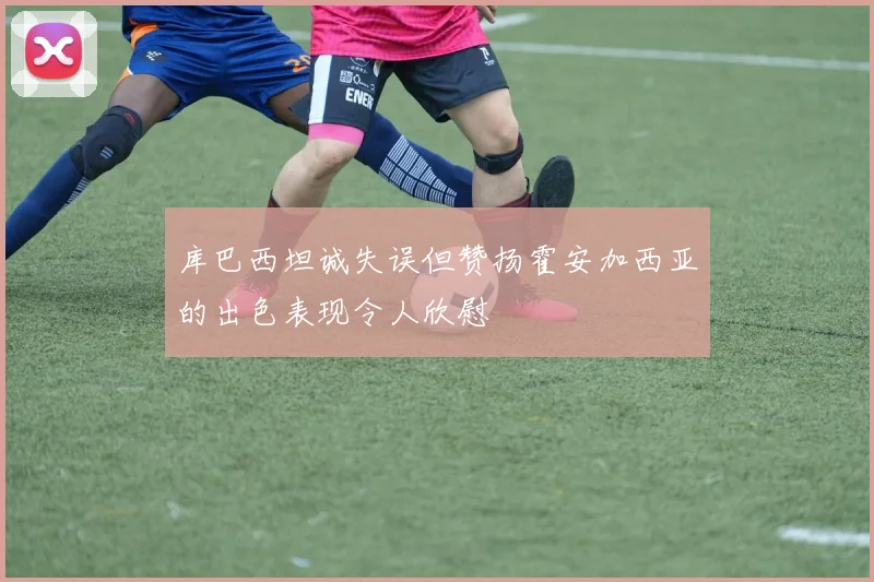 库巴西坦诚失误但赞扬霍安加西亚的出色表现令人欣慰