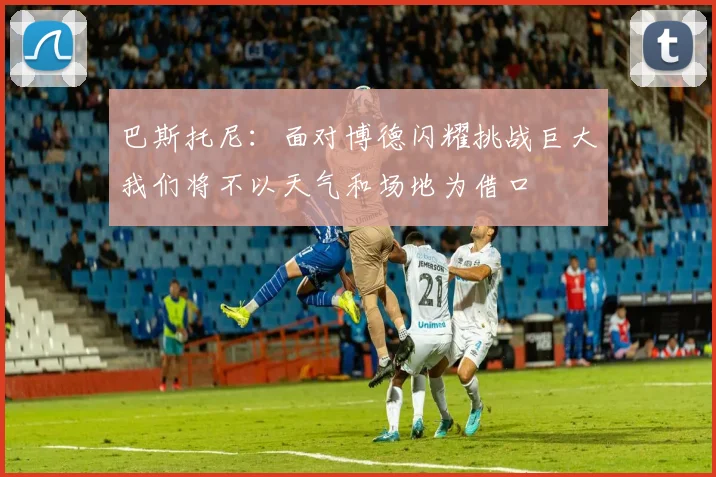 巴斯托尼：面对博德闪耀挑战巨大我们将不以天气和场地为借口
