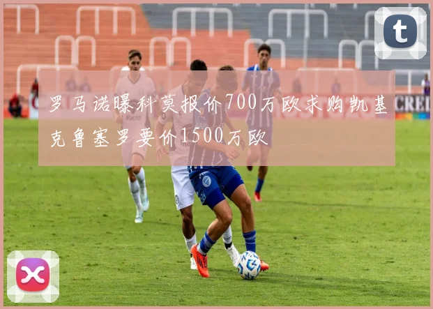 罗马诺曝科莫报价700万欧求购凯基克鲁塞罗要价1500万欧