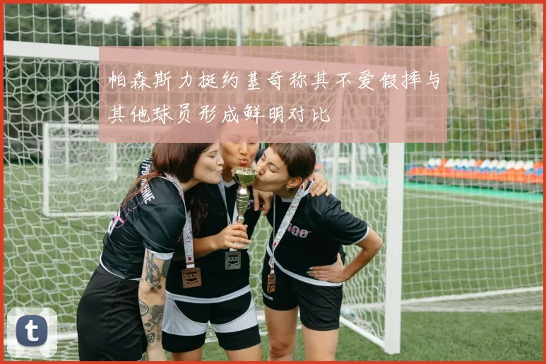 帕森斯力挺约基奇称其不爱假摔与其他球员形成鲜明对比
