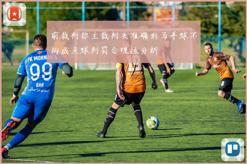 前裁判称主裁判决准确利马手球不构成点球判罚合理性分析