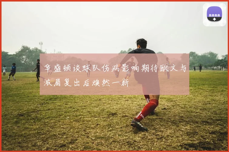 华盛顿谈球队伤病影响期待欧文与浓眉复出后焕然一新