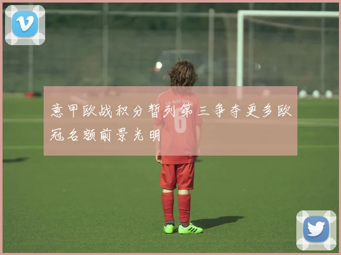 意甲欧战积分暂列第三争夺更多欧冠名额前景光明