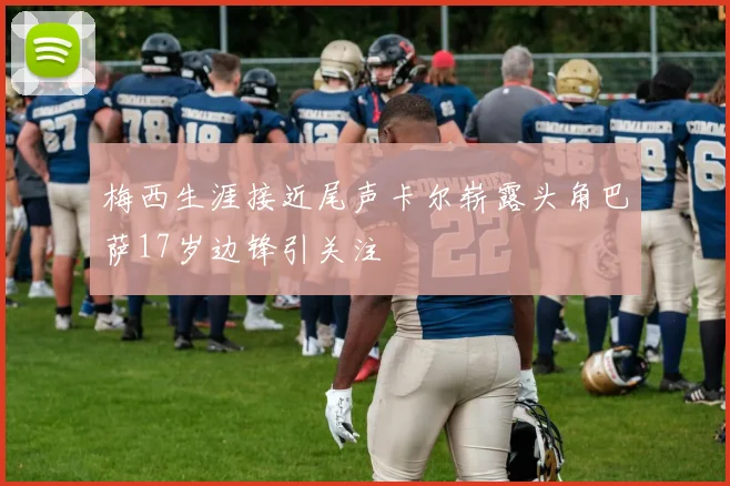 梅西生涯接近尾声卡尔崭露头角巴萨17岁边锋引关注