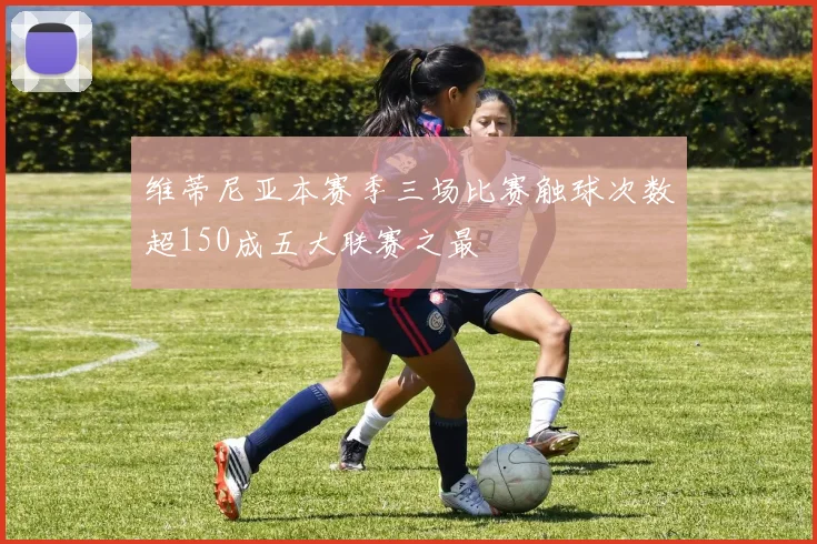 维蒂尼亚本赛季三场比赛触球次数超150成五大联赛之最