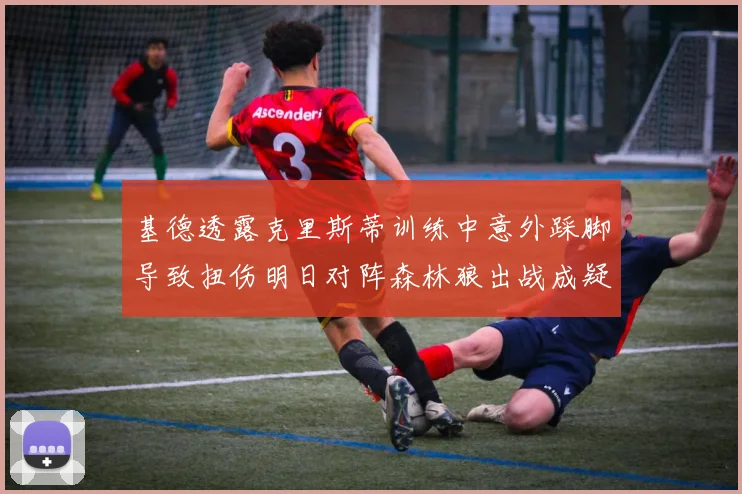 基德透露克里斯蒂训练中意外踩脚导致扭伤明日对阵森林狼出战成疑