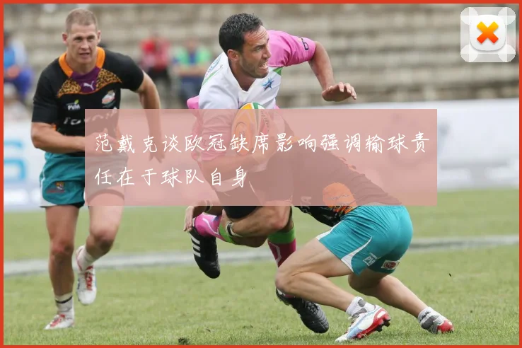 范戴克谈欧冠缺席影响强调输球责任在于球队自身
