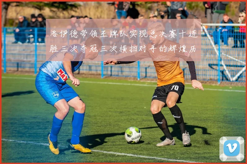 洛伊德带领王牌队实现总决赛十连胜三次夺冠三次横扫对手的辉煌历程